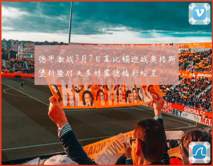 德甲激战3月7日莱比锡迎战奥格斯堡科隆对决多特蒙德精彩纷呈