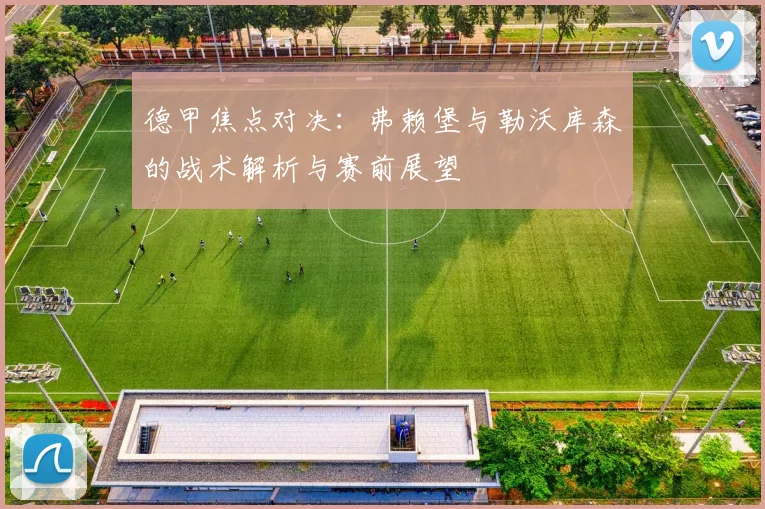 德甲焦点对决：弗赖堡与勒沃库森的战术解析与赛前展望