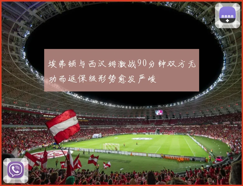 埃弗顿与西汉姆激战90分钟双方无功而返保级形势愈发严峻