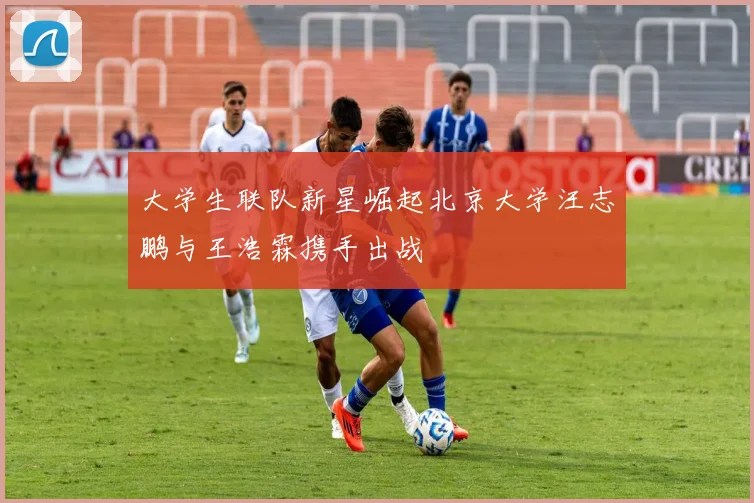 大学生联队新星崛起北京大学汪志鹏与王浩霖携手出战